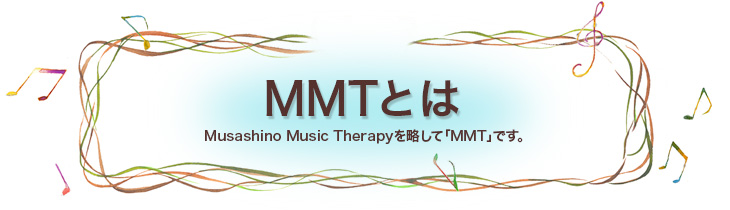 MMTとは　Musashino Music Therapyを略して「MMT」です。